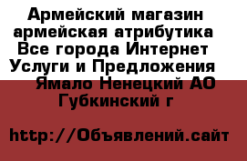 Армейский магазин ,армейская атрибутика - Все города Интернет » Услуги и Предложения   . Ямало-Ненецкий АО,Губкинский г.